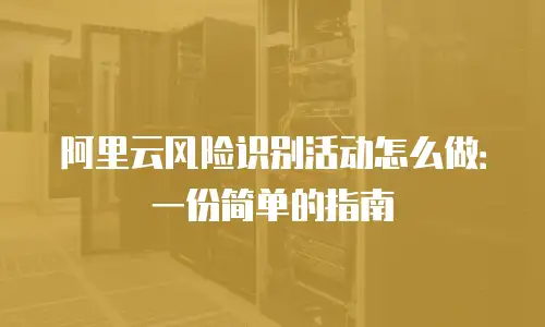 阿里云风险识别活动怎么做：一份简单的指南