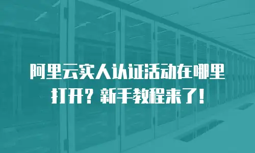 阿里云实人认证活动在哪里打开？新手教程来了！