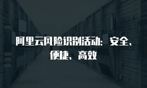 阿里云风险识别活动：安全、便捷、高效