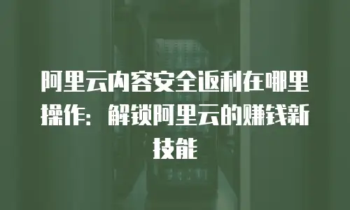 阿里云内容安全返利在哪里操作：解锁阿里云的赚钱新技能