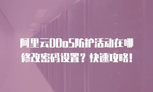 阿里云DDoS防护活动在哪修改密码设置？快速攻略！