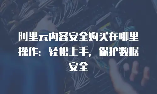 阿里云内容安全购买在哪里操作：轻松上手，保护数据安全