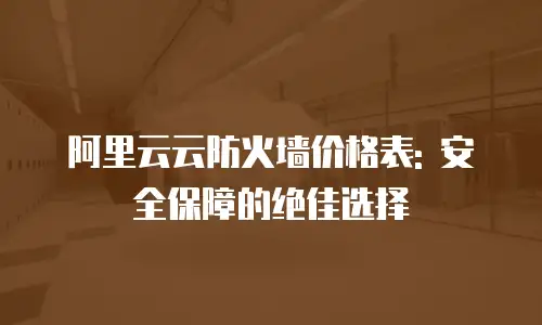 阿里云云防火墙价格表: 安全保障的绝佳选择