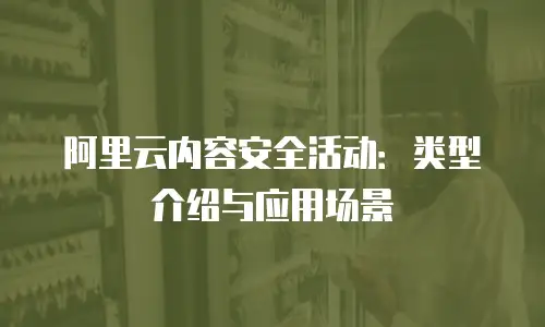 阿里云内容安全活动：类型介绍与应用场景