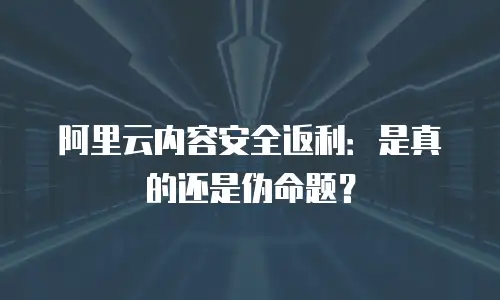 阿里云内容安全返利：是真的还是伪命题？