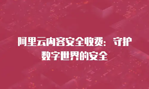 阿里云内容安全收费：守护数字世界的安全