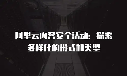 阿里云内容安全活动：探索多样化的形式和类型