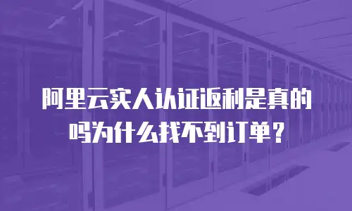 阿里云实人认证返利是真的吗为什么找不到订单？