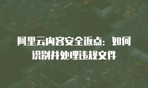 阿里云内容安全返点：如何识别并处理违规文件