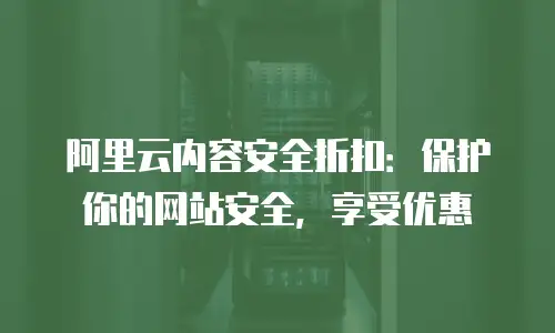 阿里云内容安全折扣：保护你的网站安全，享受优惠