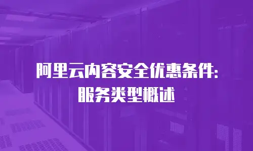 阿里云内容安全优惠条件：服务类型概述