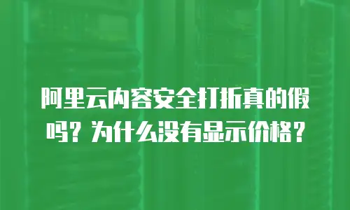 阿里云内容安全打折真的假吗？为什么没有显示价格？