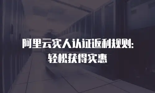 阿里云实人认证返利规则：轻松获得实惠