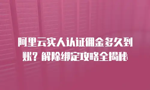 阿里云实人认证佣金多久到账？解除绑定攻略全揭秘