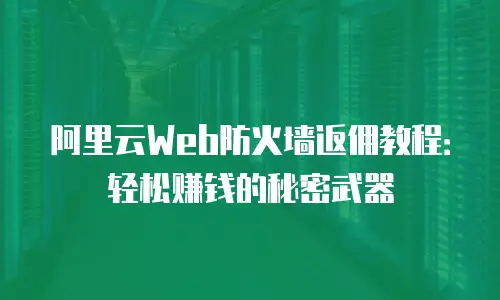 阿里云Web防火墙返佣教程：轻松赚钱的秘密武器