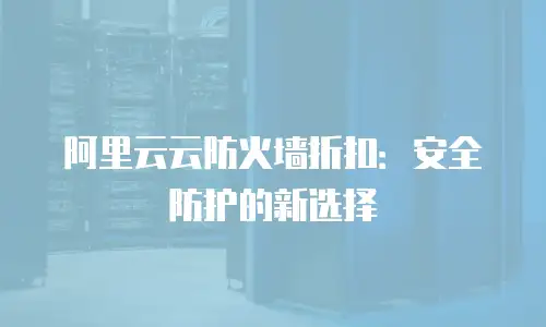 阿里云云防火墙折扣：安全防护的新选择