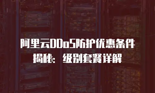阿里云DDoS防护优惠条件揭秘：级别套餐详解