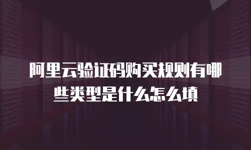 阿里云验证码购买规则有哪些类型是什么怎么填