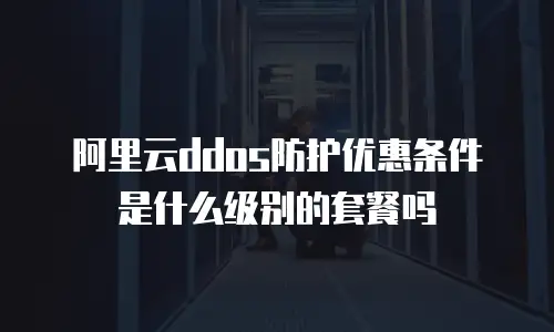 阿里云ddos防护优惠条件是什么级别的套餐吗