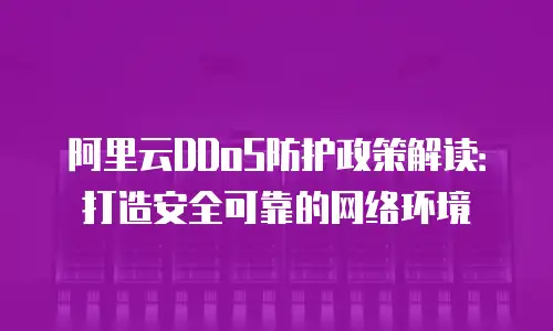 阿里云DDoS防护政策解读：打造安全可靠的网络环境