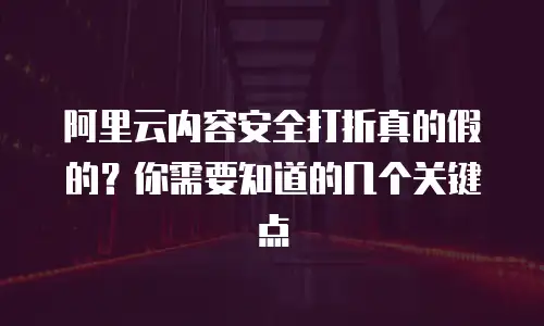 阿里云内容安全打折真的假的？你需要知道的几个关键点
