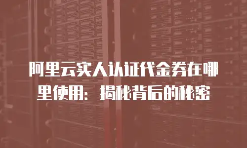 阿里云实人认证代金券在哪里使用：揭秘背后的秘密