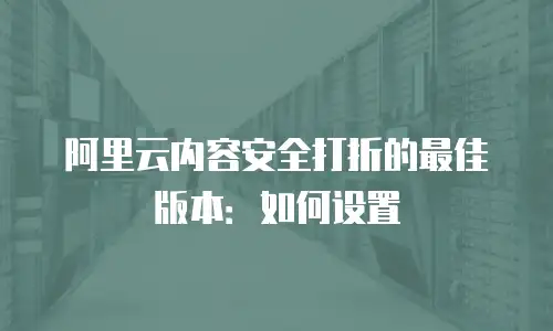 阿里云内容安全打折的最佳版本：如何设置