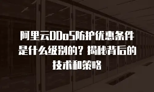 阿里云DDoS防护优惠条件是什么级别的？揭秘背后的技术和策略