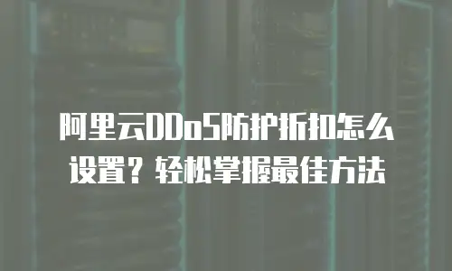 阿里云DDoS防护折扣怎么设置？轻松掌握最佳方法