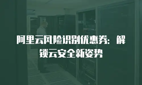 阿里云风险识别优惠券：解锁云安全新姿势