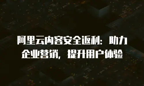 阿里云内容安全返利：助力企业营销，提升用户体验