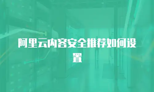 阿里云内容安全推荐如何设置