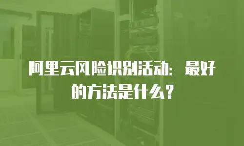 阿里云风险识别活动：最好的方法是什么？