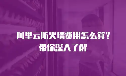 阿里云防火墙费用怎么算？带你深入了解