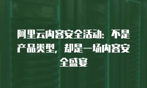 阿里云内容安全活动：不是产品类型，却是一场内容安全盛宴
