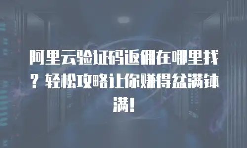 阿里云验证码返佣在哪里找？轻松攻略让你赚得盆满钵满！