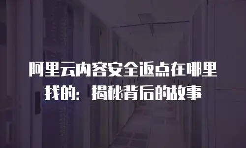 阿里云内容安全返点在哪里找的：揭秘背后的故事