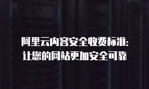 阿里云内容安全收费标准：让您的网站更加安全可靠