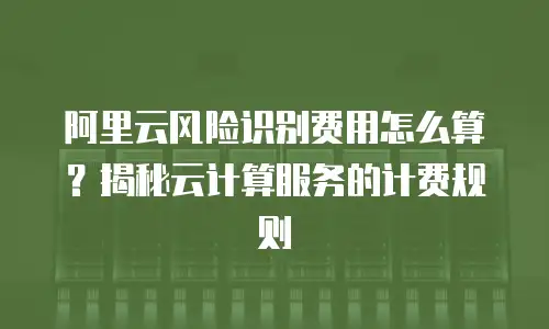 阿里云风险识别费用怎么算？揭秘云计算服务的计费规则
