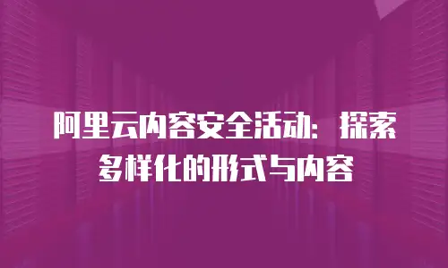 阿里云内容安全活动：探索多样化的形式与内容