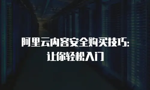 阿里云内容安全购买技巧：让你轻松入门