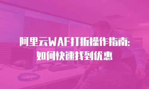 阿里云WAF打折操作指南：如何快速找到优惠