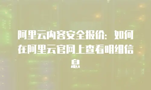 阿里云内容安全报价：如何在阿里云官网上查看明细信息