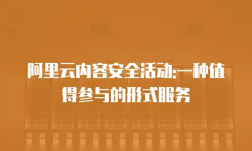 阿里云内容安全活动:一种值得参与的形式服务