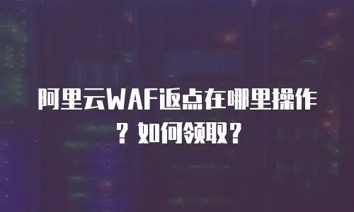 阿里云WAF返点在哪里操作？如何领取？