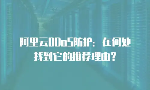 阿里云DDoS防护：在何处找到它的推荐理由？