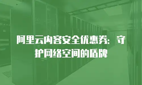阿里云内容安全优惠券：守护网络空间的盾牌
