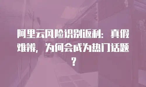 阿里云风险识别返利：真假难辨，为何会成为热门话题？