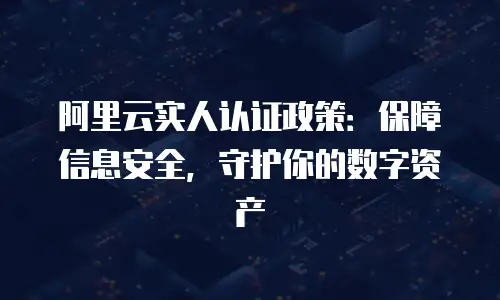 阿里云实人认证政策：保障信息安全，守护你的数字资产