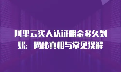 阿里云实人认证佣金多久到账：揭秘真相与常见误解